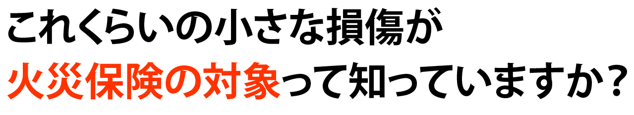 これくらいの小さな損傷が火災保険の対象って知っていますか？